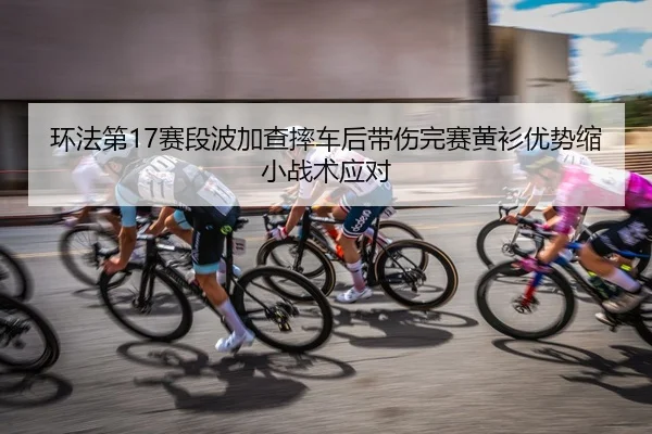 环法第17赛段波加查摔车后带伤完赛黄衫优势缩小战术应对